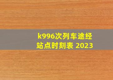 k996次列车途经站点时刻表 2023